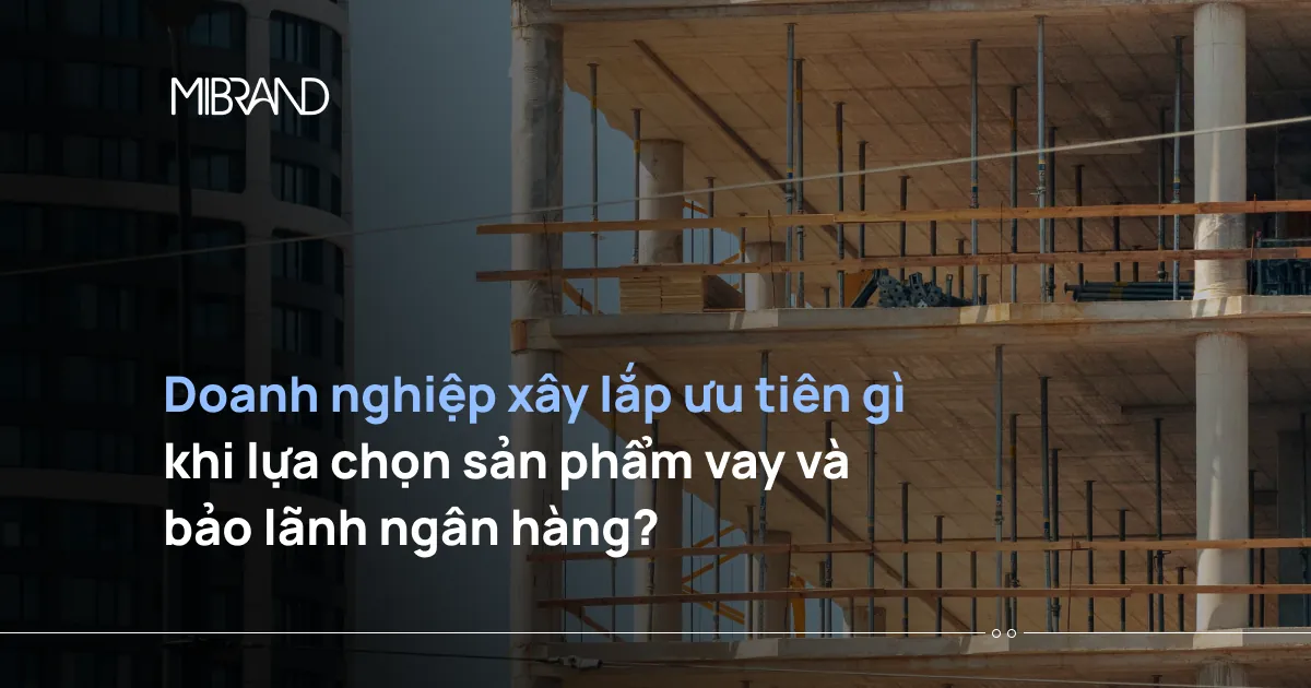Doanh nghiệp xây lắp ưu tiên gì khi lựa chọn sản phẩm vay và bảo lãnh ngân hàng?